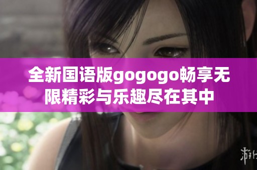 全新国语版gogogo畅享无限精彩与乐趣尽在其中