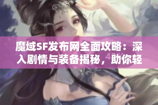 魔域SF发布网全面攻略：深入剧情与装备揭秘，助你轻松征战游戏世界