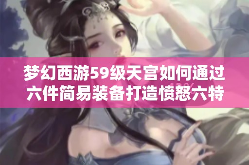 梦幻西游59级天宫如何通过六件简易装备打造愤怒六特技的完美组合
