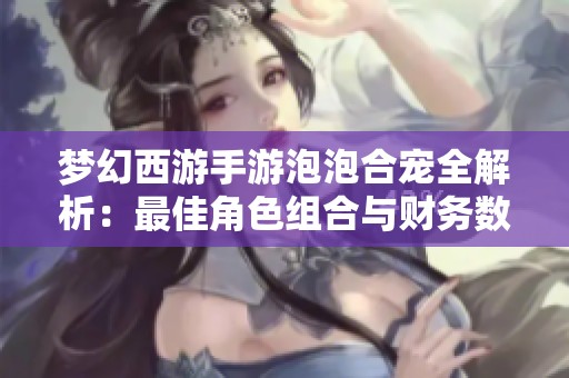 梦幻西游手游泡泡合宠全解析：最佳角色组合与财务数据深度分析