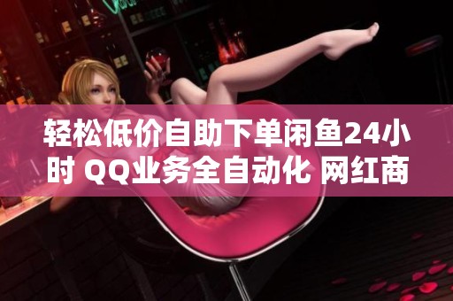 轻松低价自助下单闲鱼24小时 QQ业务全自动化 网红商城快手一键购买攻略