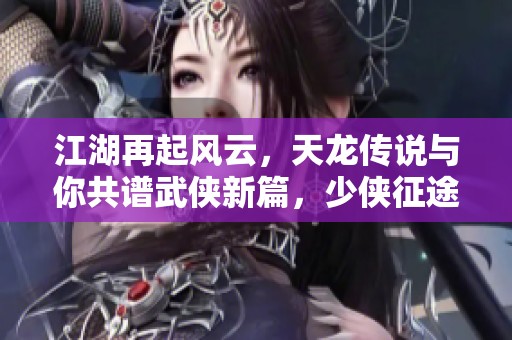 江湖再起风云，天龙传说与你共谱武侠新篇，少侠征途已然开启！
