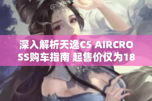 深入解析天逸C5 AIRCROSS购车指南 起售价仅为18.27万元起的完美选择