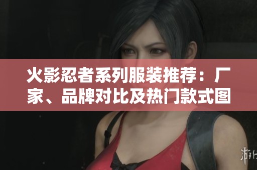 火影忍者系列服装推荐：厂家、品牌对比及热门款式图集全解析