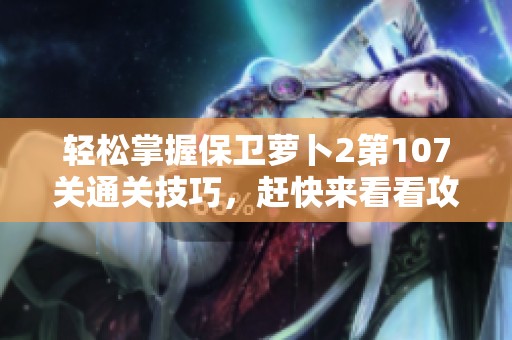 轻松掌握保卫萝卜2第107关通关技巧，赶快来看看攻略吧