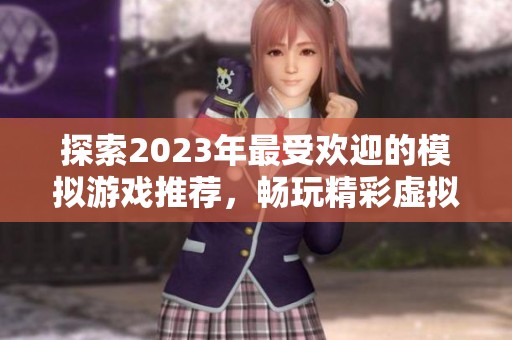 探索2023年最受欢迎的模拟游戏推荐，畅玩精彩虚拟人生体验