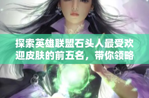 探索英雄联盟石头人最受欢迎皮肤的前五名，带你领略玩家心中的最佳选择