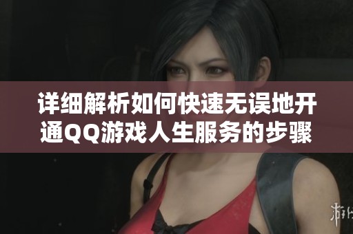 详细解析如何快速无误地开通QQ游戏人生服务的步骤与技巧