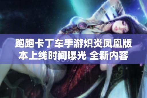 跑跑卡丁车手游炽炎凤凰版本上线时间曝光 全新内容预告引发玩家期待