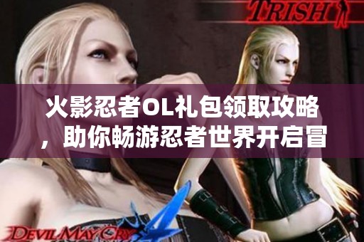 火影忍者OL礼包领取攻略，助你畅游忍者世界开启冒险之旅！