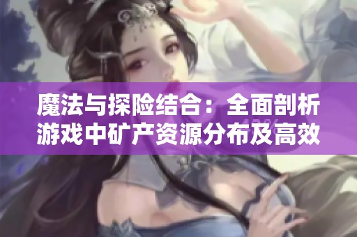 魔法与探险结合：全面剖析游戏中矿产资源分布及高效挖矿策略
