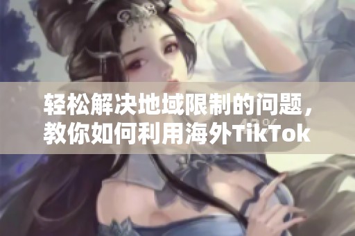 轻松解决地域限制的问题，教你如何利用海外TikTok免费加速器畅享全球内容