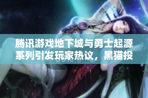 腾讯游戏地下城与勇士起源系列引发玩家热议，黑猫投诉平台上问题频现引关注