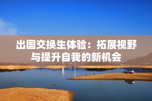 出国交换生体验：拓展视野与提升自我的新机会