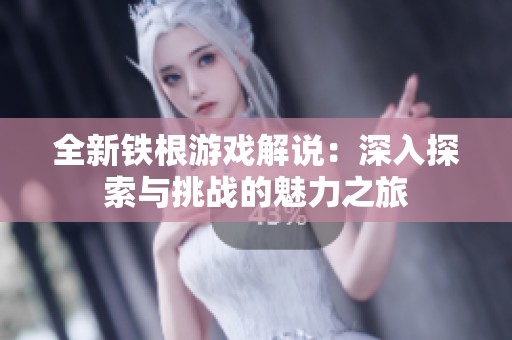 全新铁根游戏解说：深入探索与挑战的魅力之旅
