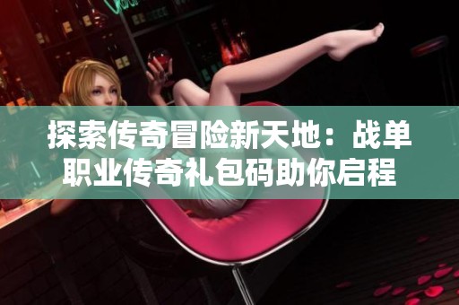 探索传奇冒险新天地：战单职业传奇礼包码助你启程