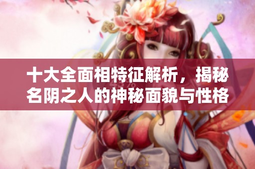十大全面相特征解析，揭秘名阴之人的神秘面貌与性格特点