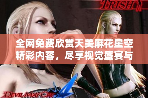 全网免费欣赏天美麻花星空精彩内容，尽享视觉盛宴与欢乐互动