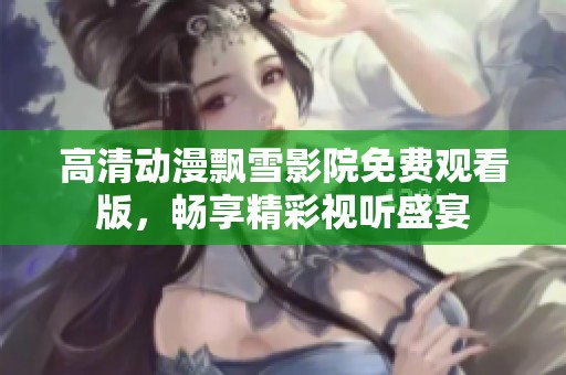 高清动漫飘雪影院免费观看版，畅享精彩视听盛宴