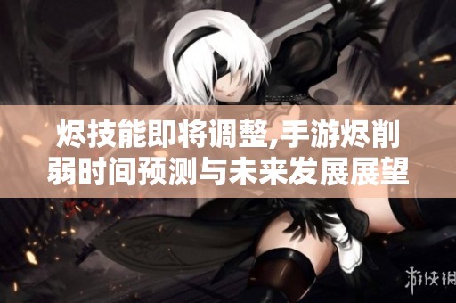 烬技能即将调整,手游烬削弱时间预测与未来发展展望全解析