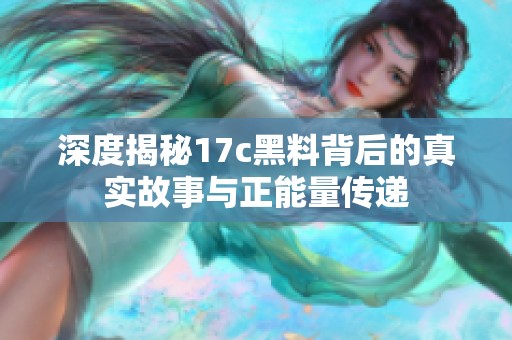 深度揭秘17c黑料背后的真实故事与正能量传递