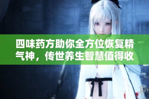 四味药方助你全方位恢复精气神，传世养生智慧值得收藏