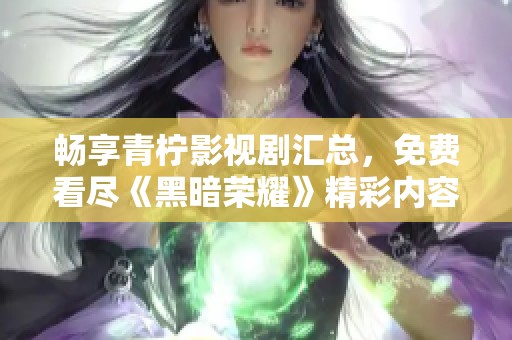 畅享青柠影视剧汇总，免费看尽《黑暗荣耀》精彩内容