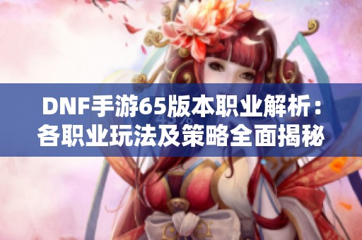 DNF手游65版本职业解析：各职业玩法及策略全面揭秘