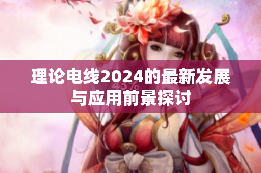 理论电线2024的最新发展与应用前景探讨