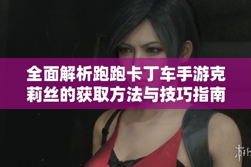 全面解析跑跑卡丁车手游克莉丝的获取方法与技巧指南
