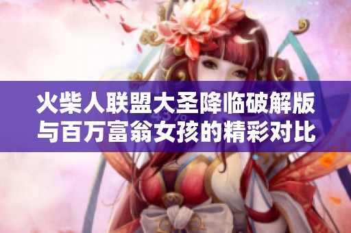 火柴人联盟大圣降临破解版与百万富翁女孩的精彩对比分析