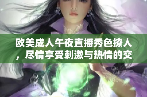 欧美成人午夜直播秀色撩人，尽情享受刺激与热情的交织