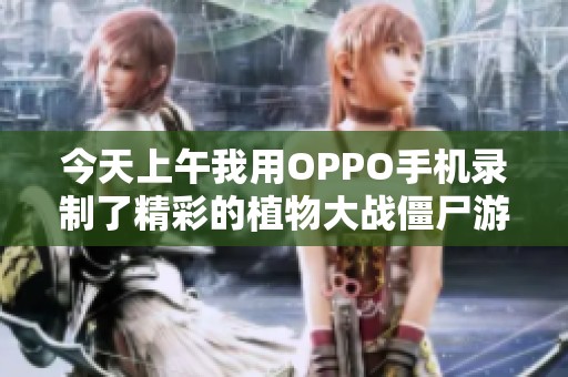 今天上午我用OPPO手机录制了精彩的植物大战僵尸游戏过程