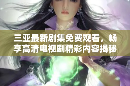 三亚最新剧集免费观看，畅享高清电视剧精彩内容揭秘