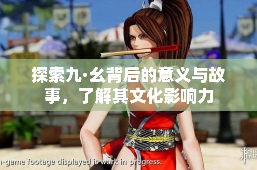 探索九·幺背后的意义与故事，了解其文化影响力