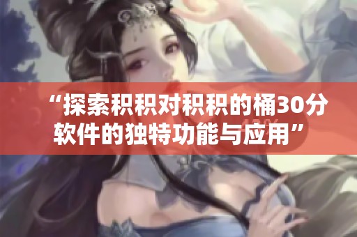 “探索积积对积积的桶30分软件的独特功能与应用”