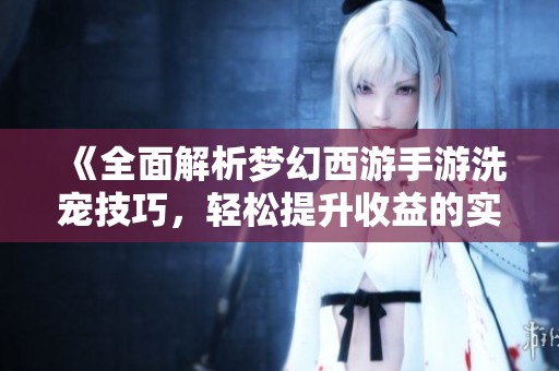 《全面解析梦幻西游手游洗宠技巧，轻松提升收益的实用攻略》