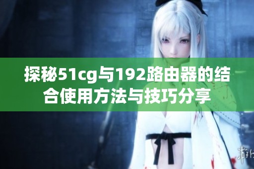 探秘51cg与192路由器的结合使用方法与技巧分享