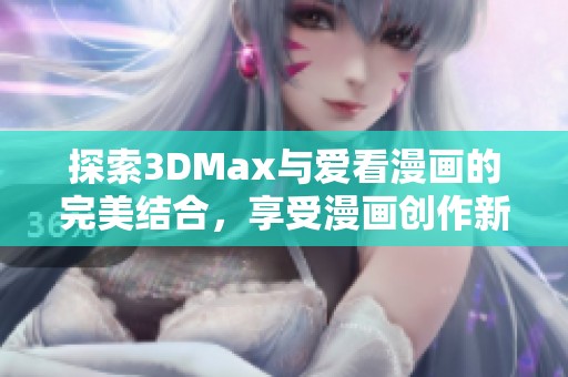 探索3DMax与爱看漫画的完美结合，享受漫画创作新体验
