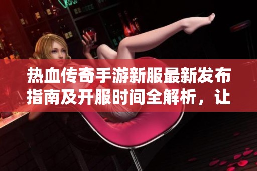 热血传奇手游新服最新发布指南及开服时间全解析，让你不错过每一个新机会