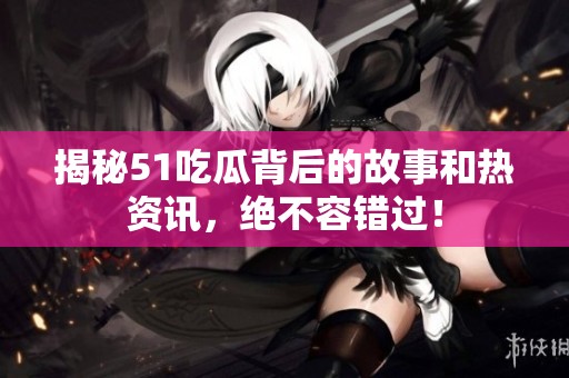 揭秘51吃瓜背后的故事和热资讯，绝不容错过！
