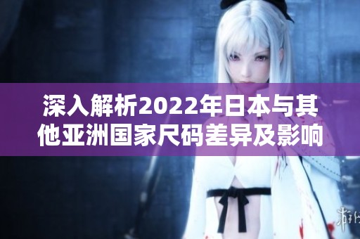 深入解析2022年日本与其他亚洲国家尺码差异及影响