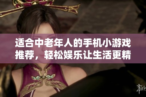 适合中老年人的手机小游戏推荐，轻松娱乐让生活更精彩