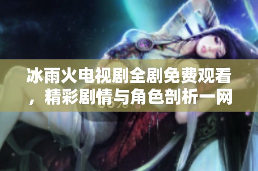冰雨火电视剧全剧免费观看，精彩剧情与角色剖析一网打尽