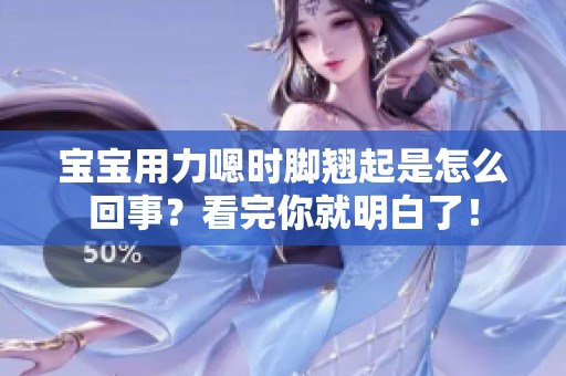 宝宝用力嗯时脚翘起是怎么回事？看完你就明白了！