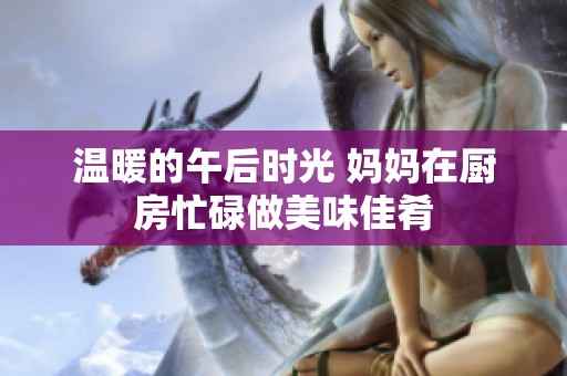温暖的午后时光 妈妈在厨房忙碌做美味佳肴