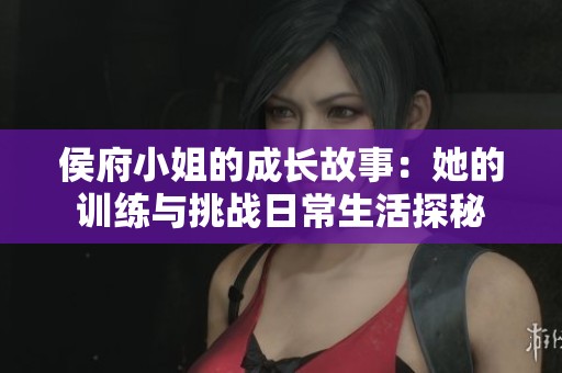 侯府小姐的成长故事：她的训练与挑战日常生活探秘