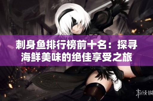 刺身鱼排行榜前十名：探寻海鲜美味的绝佳享受之旅