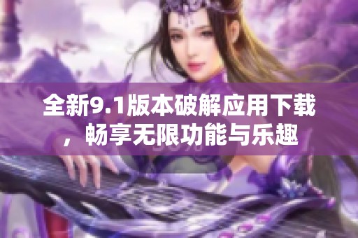 全新9.1版本破解应用下载，畅享无限功能与乐趣