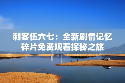 刺客伍六七：全新剧情记忆碎片免费观看探秘之旅
